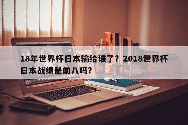 18年世界杯日本输给谁了?2018世界杯日本战绩是前八吗?