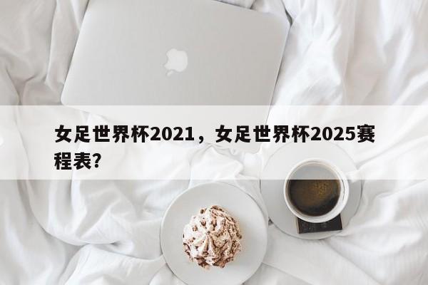女足世界杯2021,女足世界杯2025赛程表?