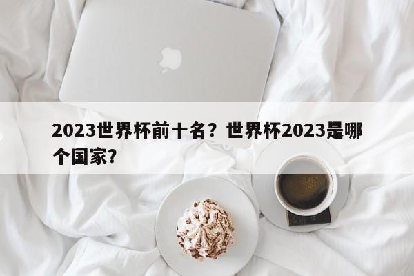 2023世界杯前十名?世界杯2023是哪个国家?