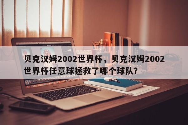贝克汉姆2002世界杯,贝克汉姆2002世界杯任意球拯救了哪个球队?