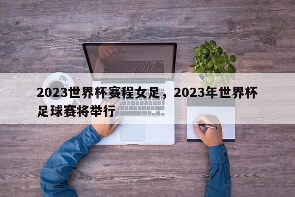 2023世界杯赛程女足,2023年世界杯足球赛将举行