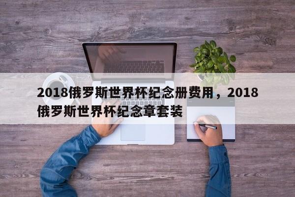 2018俄罗斯世界杯纪念册费用,2018俄罗斯世界杯纪念章套装