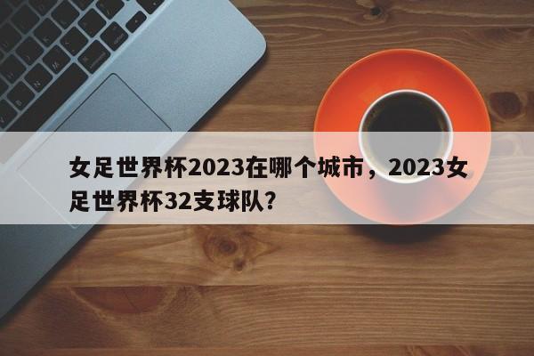 女足世界杯2023在哪个城市,2023女足世界杯32支球队?