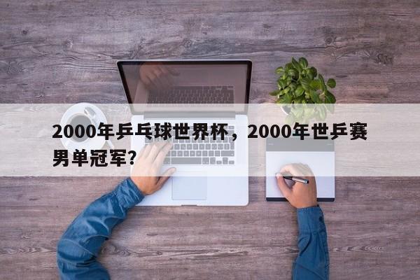 2000年乒乓球世界杯,2000年世乒赛男单冠军?