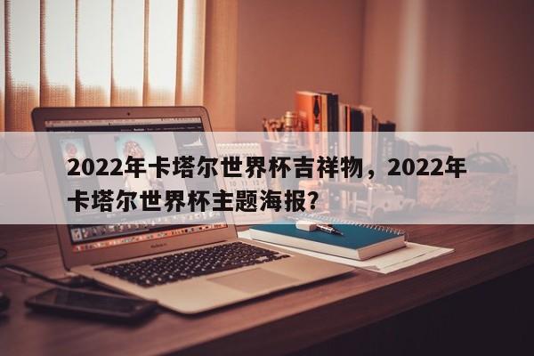 2022年卡塔尔世界杯吉祥物,2022年卡塔尔世界杯主题海报?