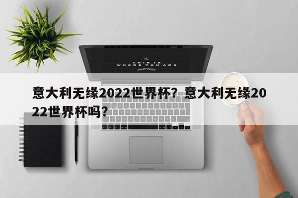 意大利无缘2022世界杯?意大利无缘2022世界杯吗?