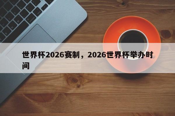 世界杯2026赛制,2026世界杯举办时间