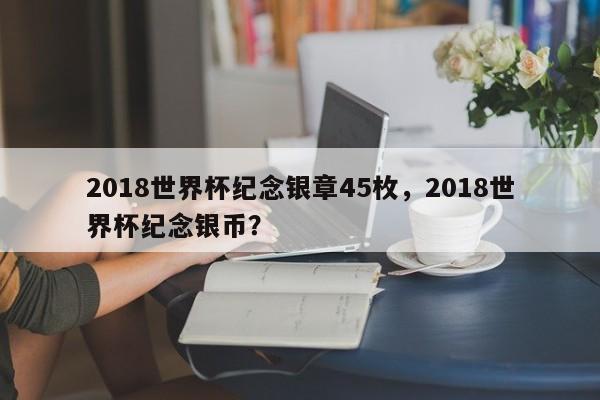 2018世界杯纪念银章45枚,2018世界杯纪念银币?