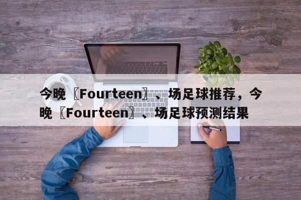 今晚〖Fourteen〗、场足球推荐,今晚〖Fourteen〗、场足球预测结果