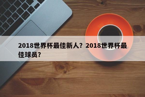 2018世界杯最佳新人?2018世界杯最佳球员?