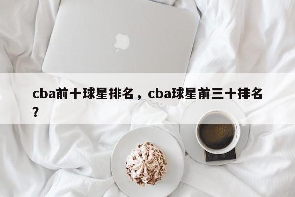 cba前十球星排名,cba球星前三十排名?