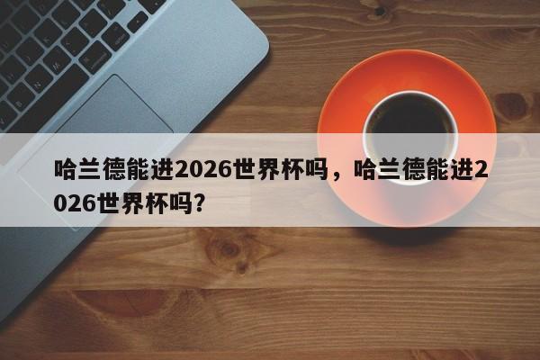 哈兰德能进2026世界杯吗,哈兰德能进2026世界杯吗?