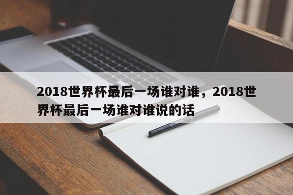 2018世界杯最后一场谁对谁,2018世界杯最后一场谁对谁说的话