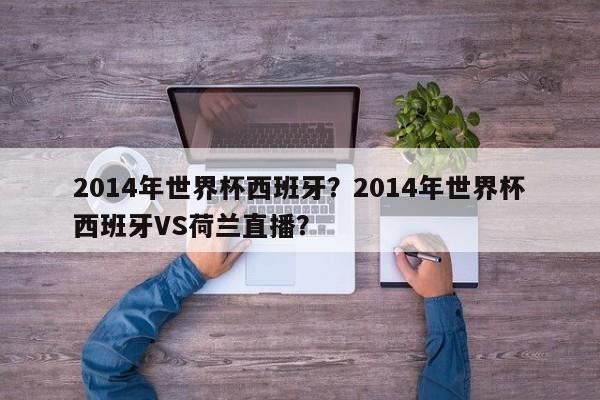 2014年世界杯西班牙?2014年世界杯西班牙VS荷兰直播?