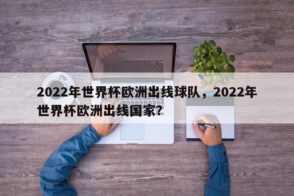 2022年世界杯欧洲出线球队,2022年世界杯欧洲出线国家?