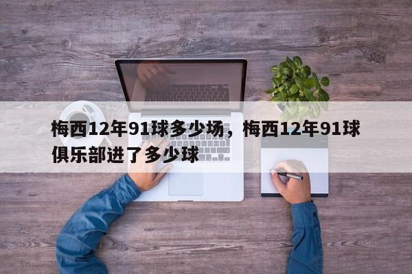 梅西12年91球多少场,梅西12年91球俱乐部进了多少球