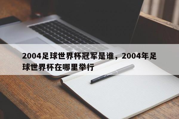 2004足球世界杯冠军是谁,2004年足球世界杯在哪里举行