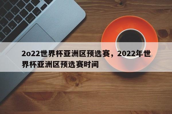 2o22世界杯亚洲区预选赛,2022年世界杯亚洲区预选赛时间
