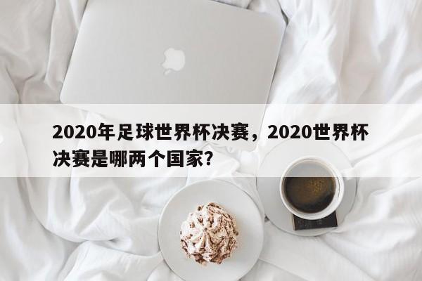 2020年足球世界杯决赛,2020世界杯决赛是哪两个国家?