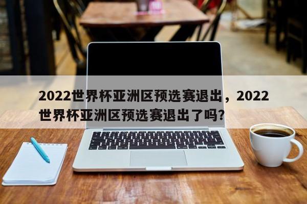 2022世界杯亚洲区预选赛退出,2022世界杯亚洲区预选赛退出了吗?