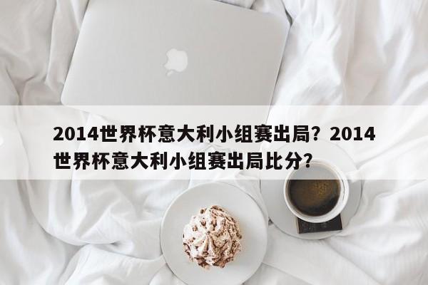 2014世界杯意大利小组赛出局?2014世界杯意大利小组赛出局比分?