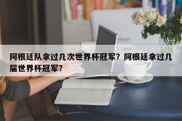 阿根廷队拿过几次世界杯冠军?阿根廷拿过几届世界杯冠军?