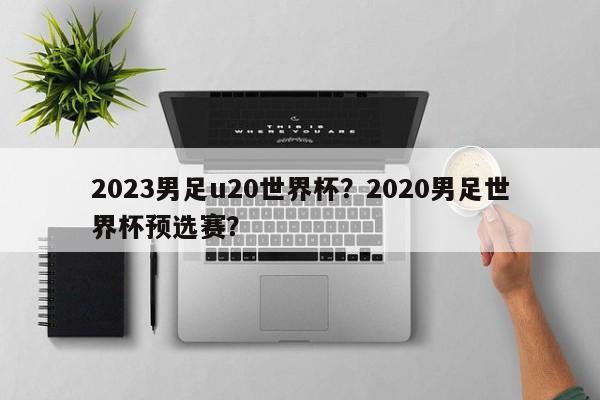 2023男足u20世界杯?2020男足世界杯预选赛?