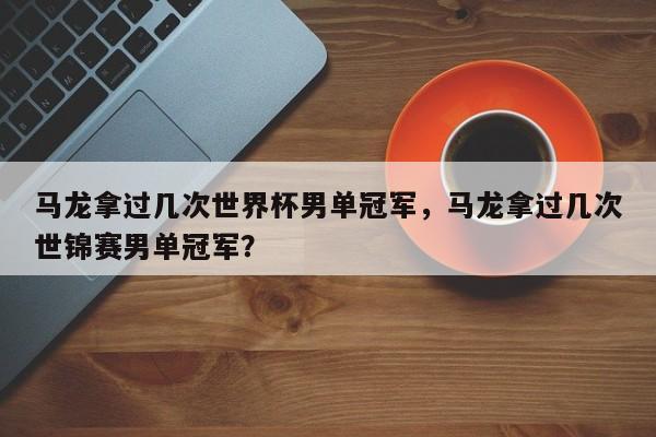 马龙拿过几次世界杯男单冠军,马龙拿过几次世锦赛男单冠军?