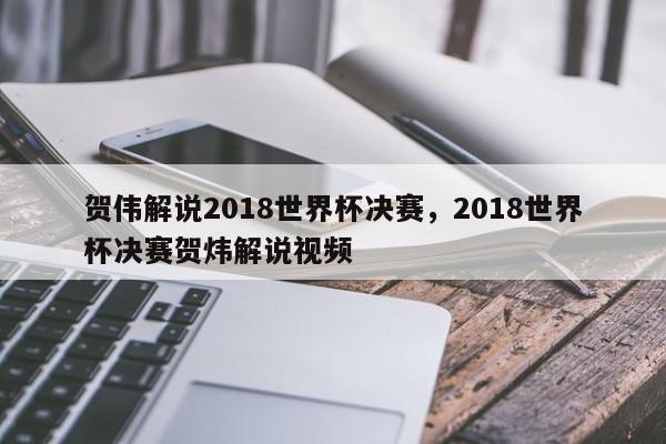 贺伟解说2018世界杯决赛,2018世界杯决赛贺炜解说视频