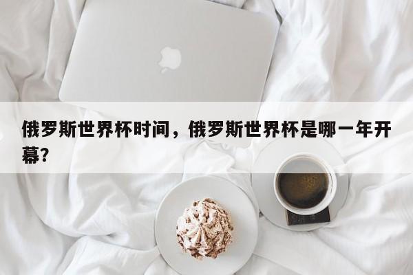 俄罗斯世界杯时间,俄罗斯世界杯是哪一年开幕?