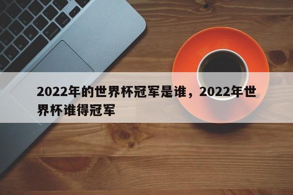 2022年的世界杯冠军是谁,2022年世界杯谁得冠军
