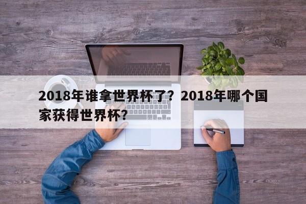 2018年谁拿世界杯了?2018年哪个国家获得世界杯?