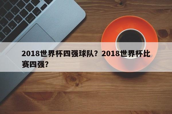 2018世界杯四强球队?2018世界杯比赛四强?
