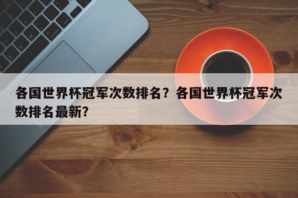 各国世界杯冠军次数排名?各国世界杯冠军次数排名最新?