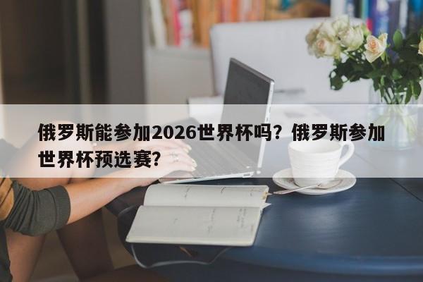 俄罗斯能参加2026世界杯吗?俄罗斯参加世界杯预选赛?