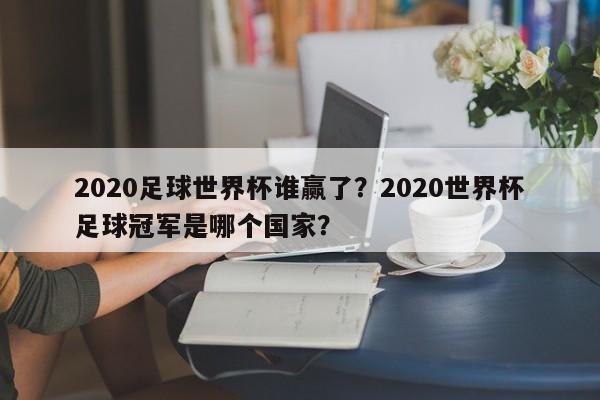 2020足球世界杯谁赢了?2020世界杯足球冠军是哪个国家?