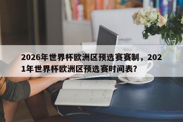 2026年世界杯欧洲区预选赛赛制,2021年世界杯欧洲区预选赛时间表?