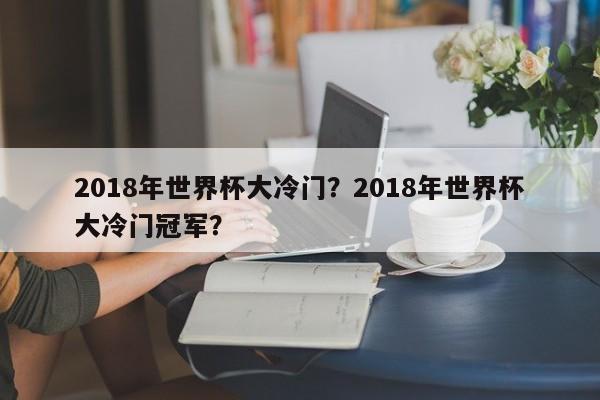 2018年世界杯大冷门?2018年世界杯大冷门冠军?