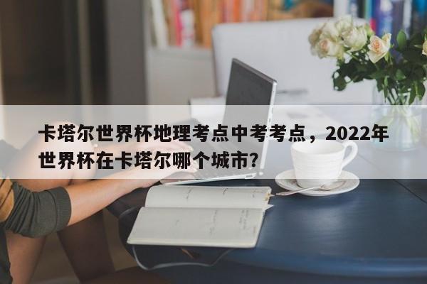 卡塔尔世界杯地理考点中考考点,2022年世界杯在卡塔尔哪个城市?