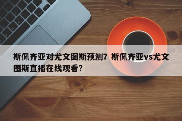 斯佩齐亚对尤文图斯预测?斯佩齐亚vs尤文图斯直播在线观看?