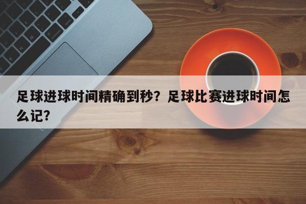 足球进球时间精确到秒?足球比赛进球时间怎么记?