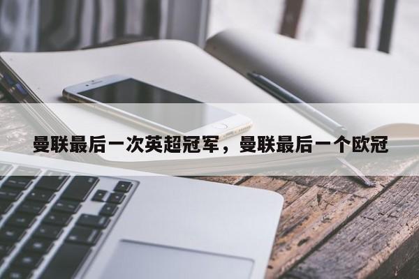 曼联最后一次英超冠军,曼联最后一个欧冠