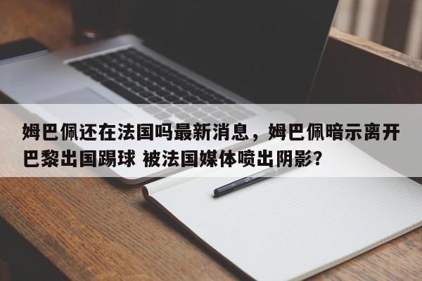 姆巴佩还在法国吗最新消息,姆巴佩暗示离开巴黎出国踢球 被法国媒体喷出阴影?