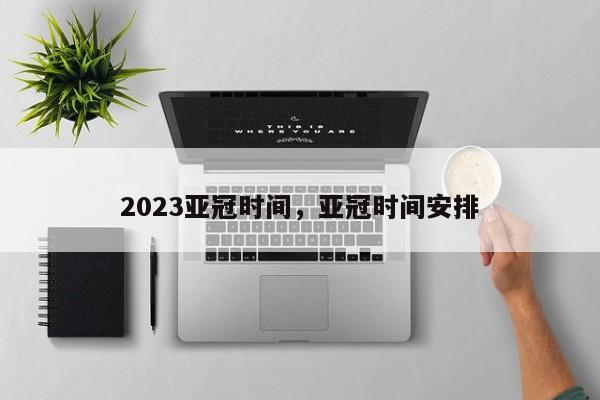 2023亚冠时间,亚冠时间安排