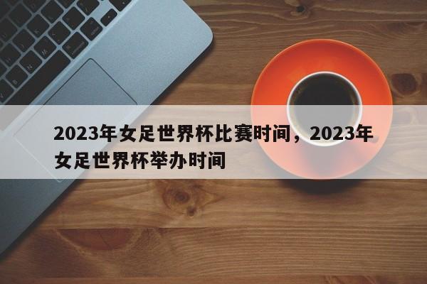 2023年女足世界杯比赛时间,2023年女足世界杯举办时间