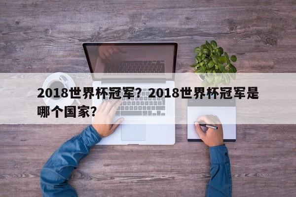 2018世界杯冠军?2018世界杯冠军是哪个国家?