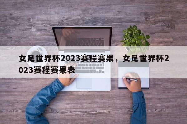 女足世界杯2023赛程赛果,女足世界杯2023赛程赛果表
