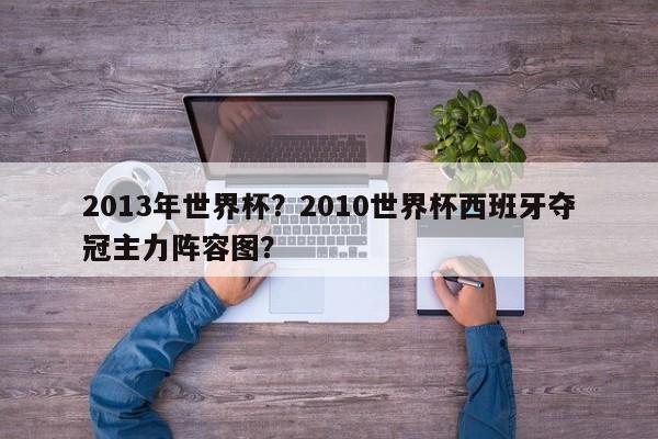 2013年世界杯?2010世界杯西班牙夺冠主力阵容图?