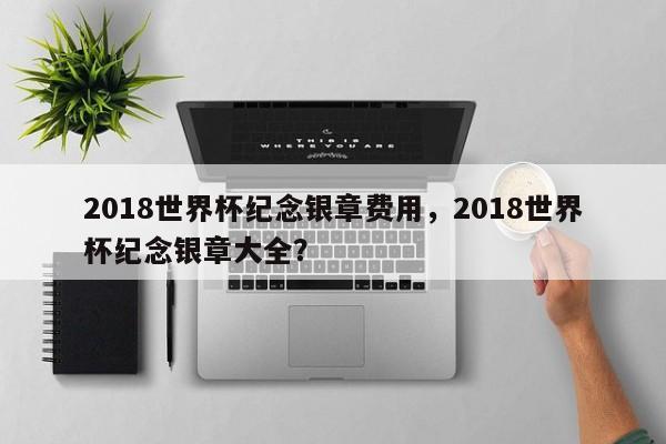 2018世界杯纪念银章费用,2018世界杯纪念银章大全?