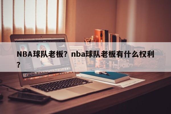 NBA球队老板?nba球队老板有什么权利?